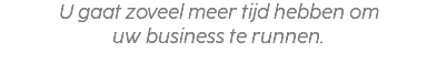 U gaat zoveel meer tijd hebben om uw business te runnen.